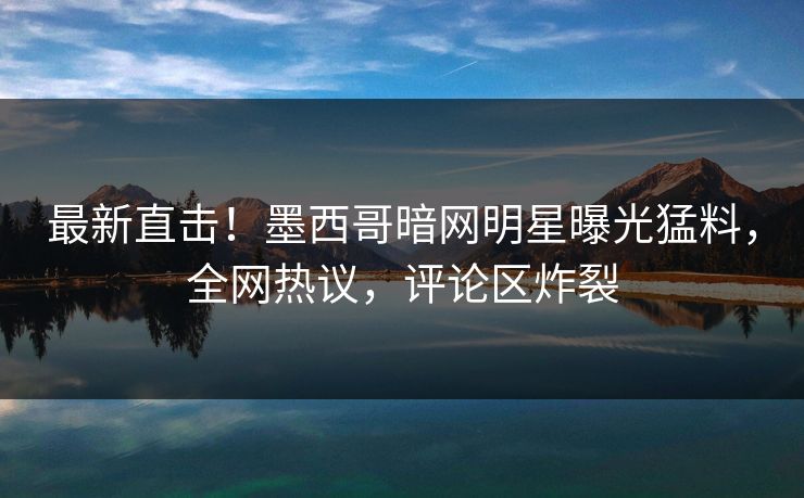 最新直击！墨西哥暗网明星曝光猛料，全网热议，评论区炸裂