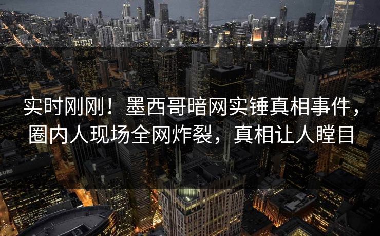 实时刚刚！墨西哥暗网实锤真相事件，圈内人现场全网炸裂，真相让人瞠目