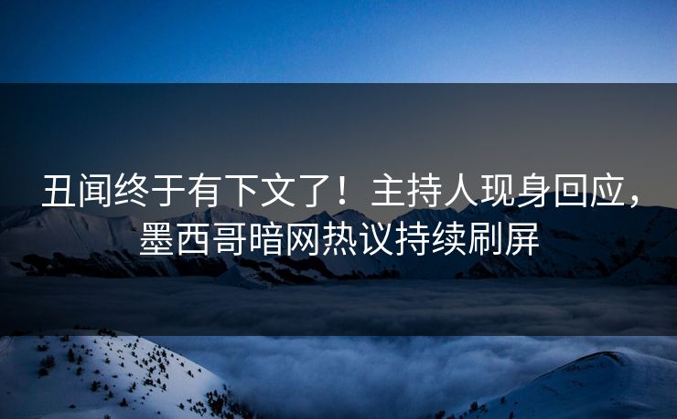 丑闻终于有下文了！主持人现身回应，墨西哥暗网热议持续刷屏