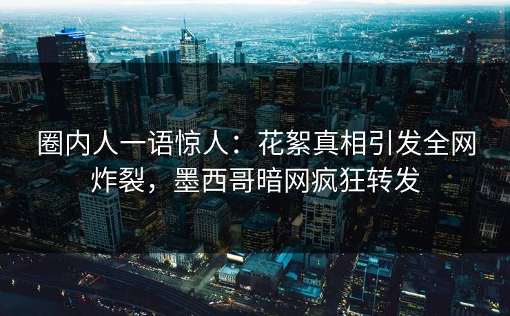 圈内人一语惊人：花絮真相引发全网炸裂，墨西哥暗网疯狂转发
