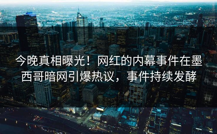 今晚真相曝光！网红的内幕事件在墨西哥暗网引爆热议，事件持续发酵