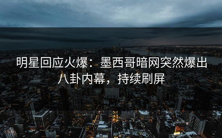 明星回应火爆：墨西哥暗网突然爆出八卦内幕，持续刷屏
