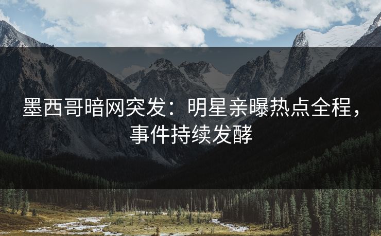 墨西哥暗网突发：明星亲曝热点全程，事件持续发酵