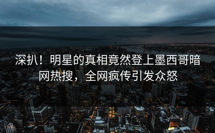 深扒！明星的真相竟然登上墨西哥暗网热搜，全网疯传引发众怒
