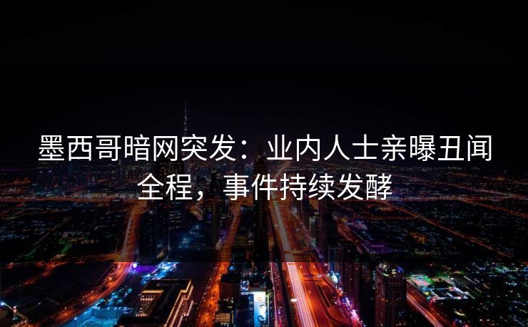 墨西哥暗网突发：业内人士亲曝丑闻全程，事件持续发酵