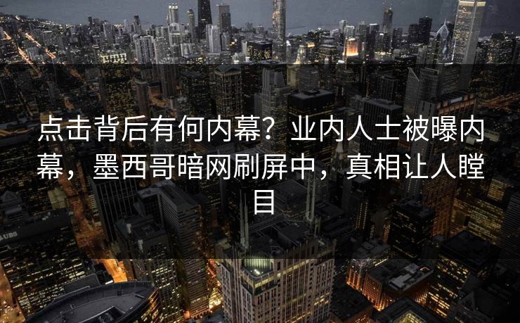 点击背后有何内幕？业内人士被曝内幕，墨西哥暗网刷屏中，真相让人瞠目