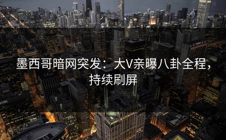 墨西哥暗网突发：大V亲曝八卦全程，持续刷屏