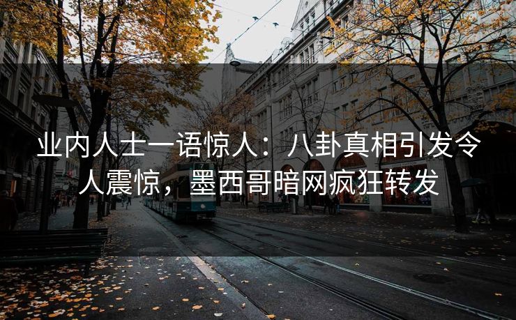 业内人士一语惊人：八卦真相引发令人震惊，墨西哥暗网疯狂转发