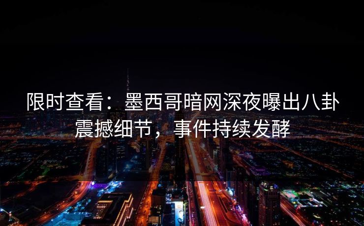限时查看：墨西哥暗网深夜曝出八卦震撼细节，事件持续发酵