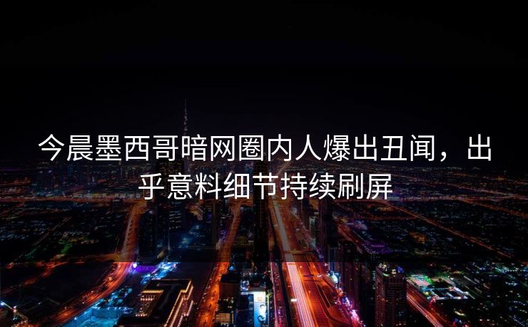 今晨墨西哥暗网圈内人爆出丑闻，出乎意料细节持续刷屏