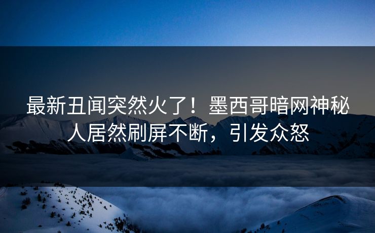 最新丑闻突然火了！墨西哥暗网神秘人居然刷屏不断，引发众怒
