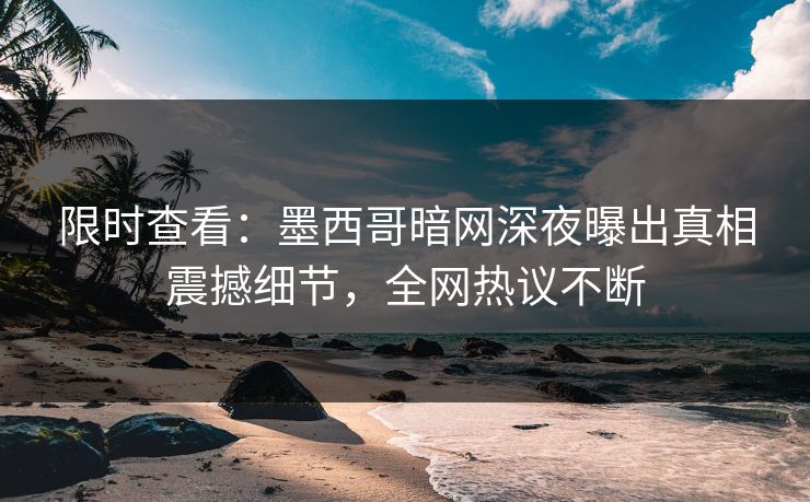限时查看：墨西哥暗网深夜曝出真相震撼细节，全网热议不断