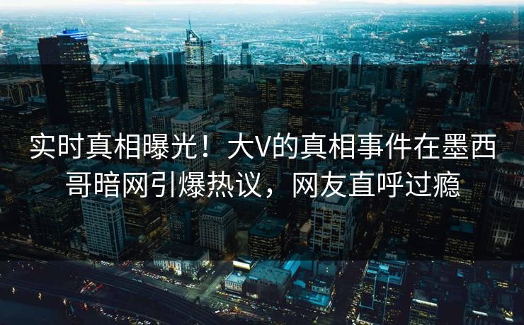 实时真相曝光！大V的真相事件在墨西哥暗网引爆热议，网友直呼过瘾