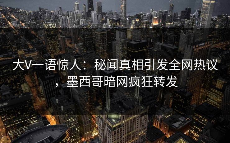 大V一语惊人：秘闻真相引发全网热议，墨西哥暗网疯狂转发