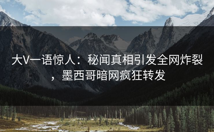 大V一语惊人：秘闻真相引发全网炸裂，墨西哥暗网疯狂转发