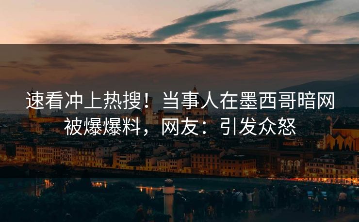 速看冲上热搜！当事人在墨西哥暗网被爆爆料，网友：引发众怒
