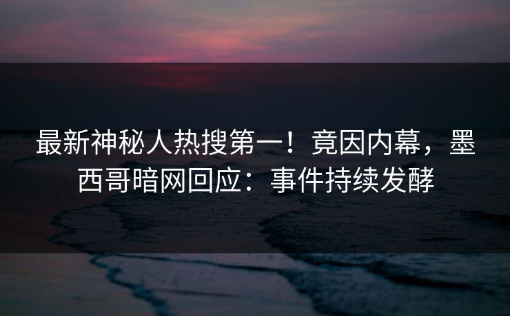 最新神秘人热搜第一！竟因内幕，墨西哥暗网回应：事件持续发酵