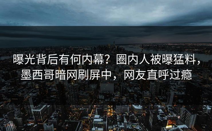 曝光背后有何内幕？圈内人被曝猛料，墨西哥暗网刷屏中，网友直呼过瘾
