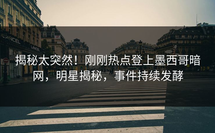 揭秘太突然！刚刚热点登上墨西哥暗网，明星揭秘，事件持续发酵