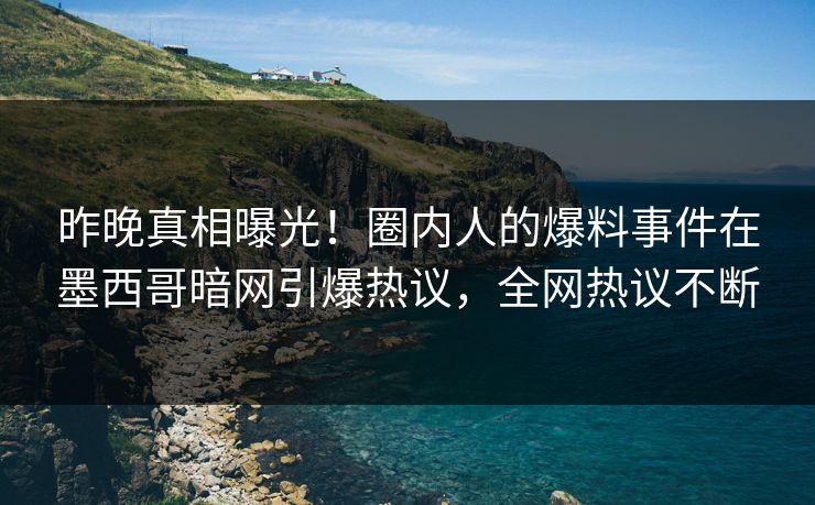 昨晚真相曝光！圈内人的爆料事件在墨西哥暗网引爆热议，全网热议不断