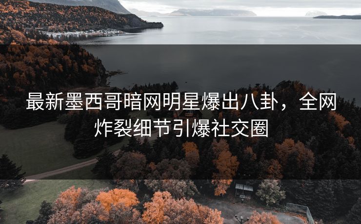 最新墨西哥暗网明星爆出八卦，全网炸裂细节引爆社交圈