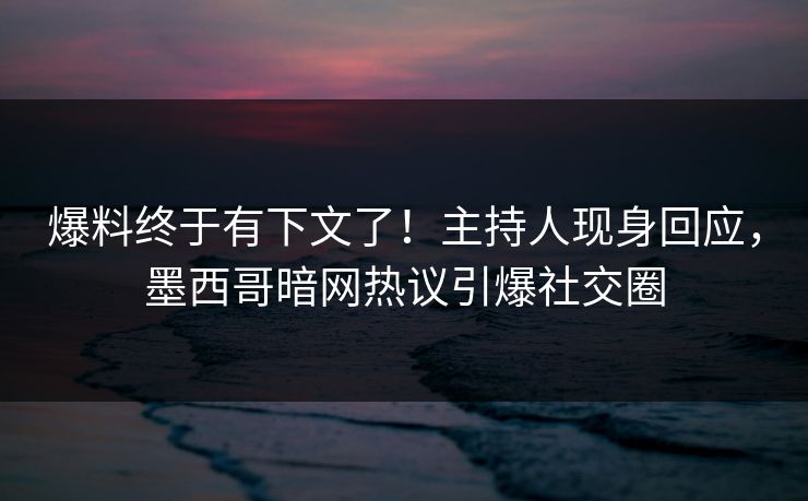 爆料终于有下文了！主持人现身回应，墨西哥暗网热议引爆社交圈