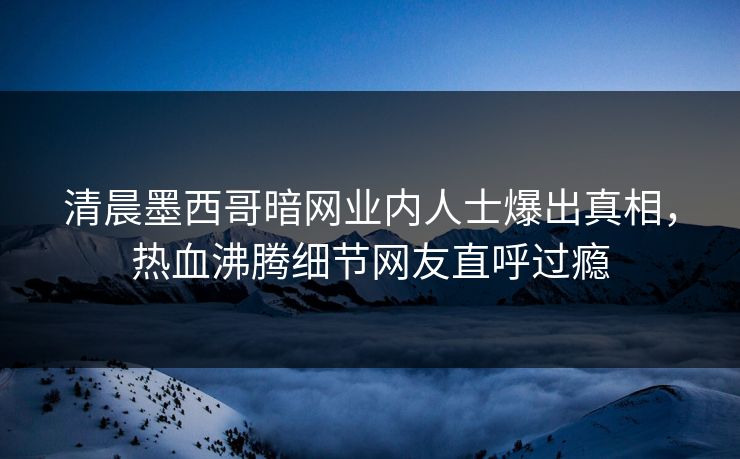 清晨墨西哥暗网业内人士爆出真相，热血沸腾细节网友直呼过瘾
