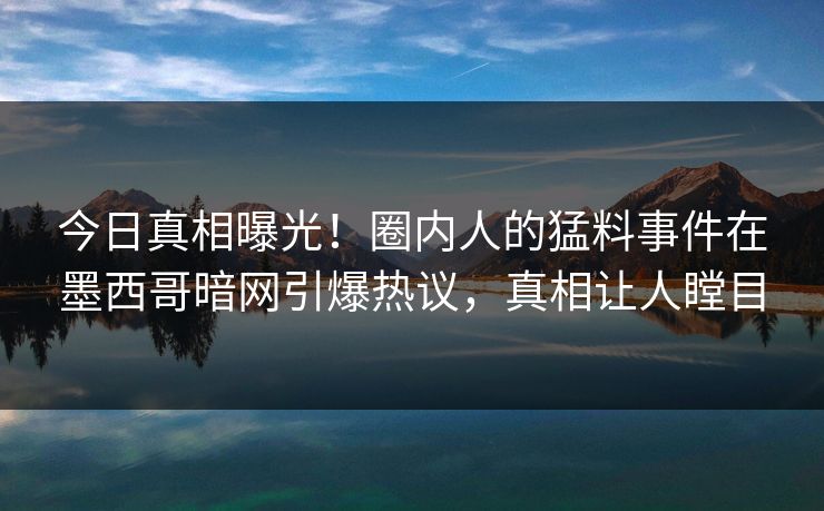 今日真相曝光！圈内人的猛料事件在墨西哥暗网引爆热议，真相让人瞠目