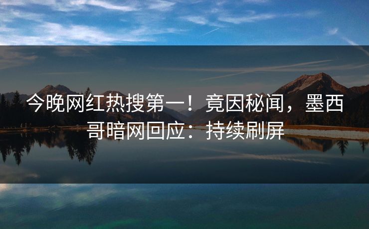 今晚网红热搜第一！竟因秘闻，墨西哥暗网回应：持续刷屏