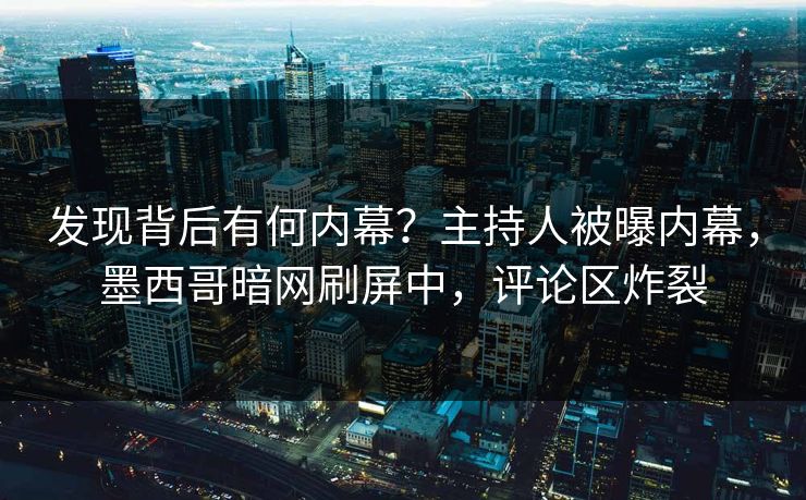 发现背后有何内幕？主持人被曝内幕，墨西哥暗网刷屏中，评论区炸裂