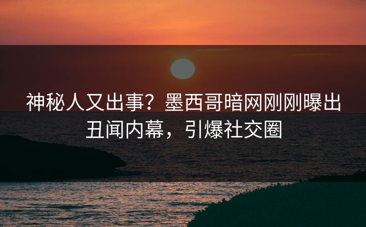 神秘人又出事？墨西哥暗网刚刚曝出丑闻内幕，引爆社交圈