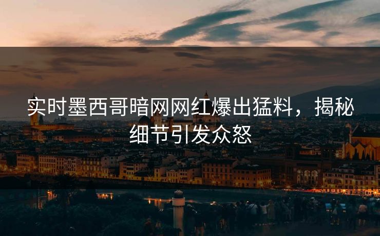 实时墨西哥暗网网红爆出猛料，揭秘细节引发众怒
