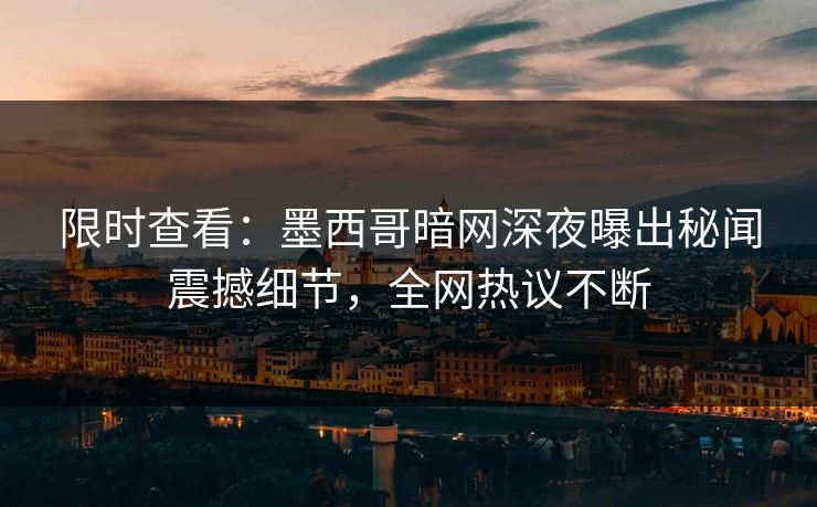 限时查看：墨西哥暗网深夜曝出秘闻震撼细节，全网热议不断