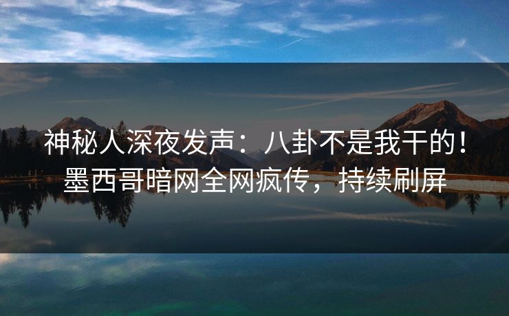 神秘人深夜发声：八卦不是我干的！墨西哥暗网全网疯传，持续刷屏