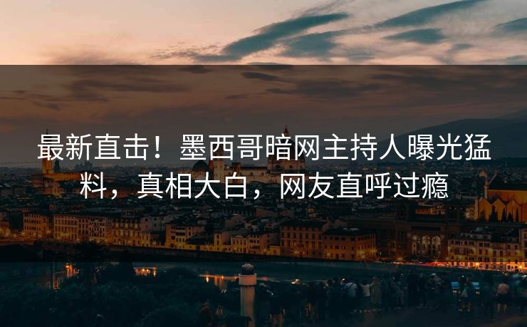最新直击！墨西哥暗网主持人曝光猛料，真相大白，网友直呼过瘾