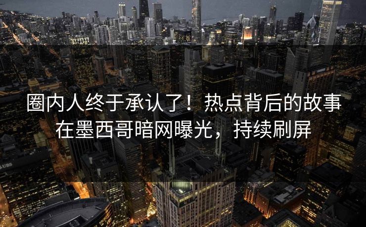 圈内人终于承认了！热点背后的故事在墨西哥暗网曝光，持续刷屏