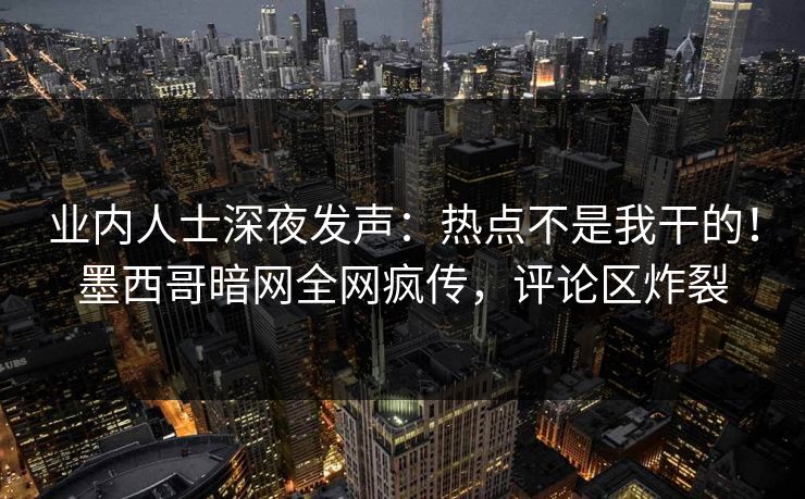 业内人士深夜发声：热点不是我干的！墨西哥暗网全网疯传，评论区炸裂