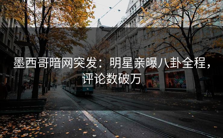 墨西哥暗网突发：明星亲曝八卦全程，评论数破万