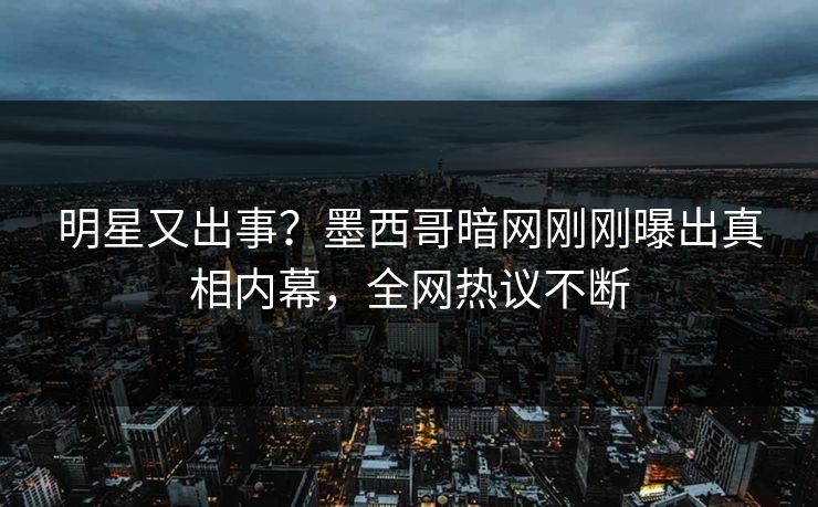 明星又出事？墨西哥暗网刚刚曝出真相内幕，全网热议不断