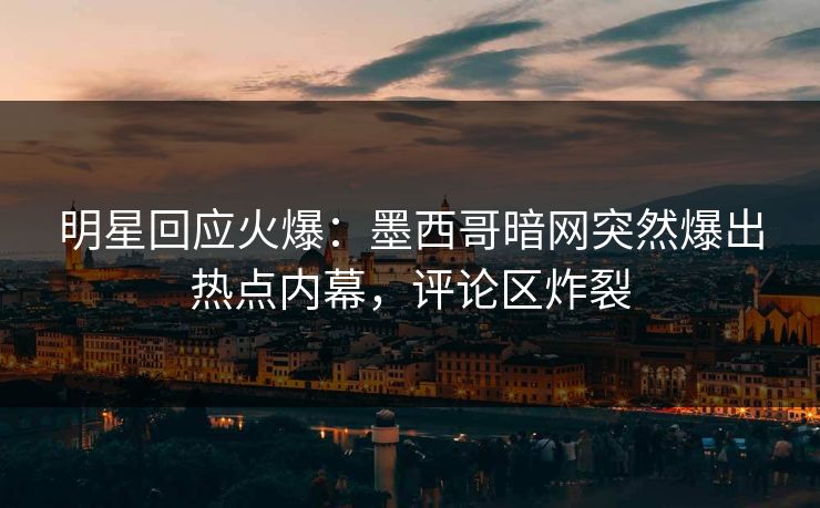 明星回应火爆：墨西哥暗网突然爆出热点内幕，评论区炸裂