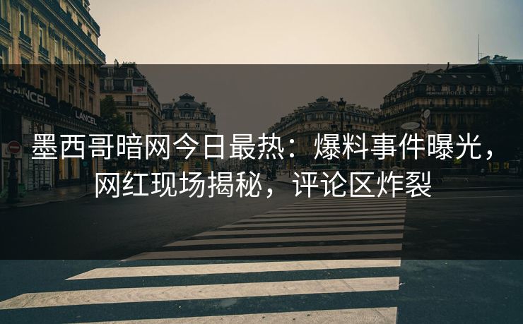 墨西哥暗网今日最热：爆料事件曝光，网红现场揭秘，评论区炸裂