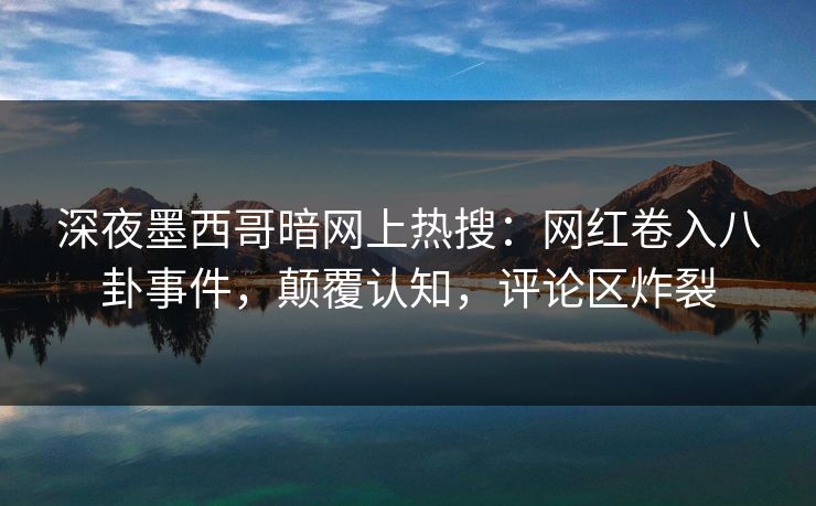 深夜墨西哥暗网上热搜：网红卷入八卦事件，颠覆认知，评论区炸裂