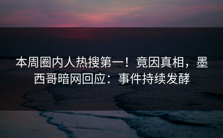 本周圈内人热搜第一！竟因真相，墨西哥暗网回应：事件持续发酵