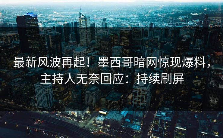最新风波再起！墨西哥暗网惊现爆料，主持人无奈回应：持续刷屏