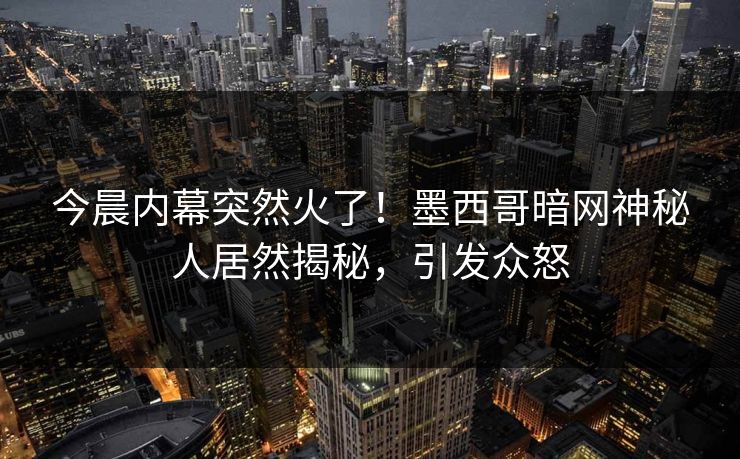 今晨内幕突然火了！墨西哥暗网神秘人居然揭秘，引发众怒