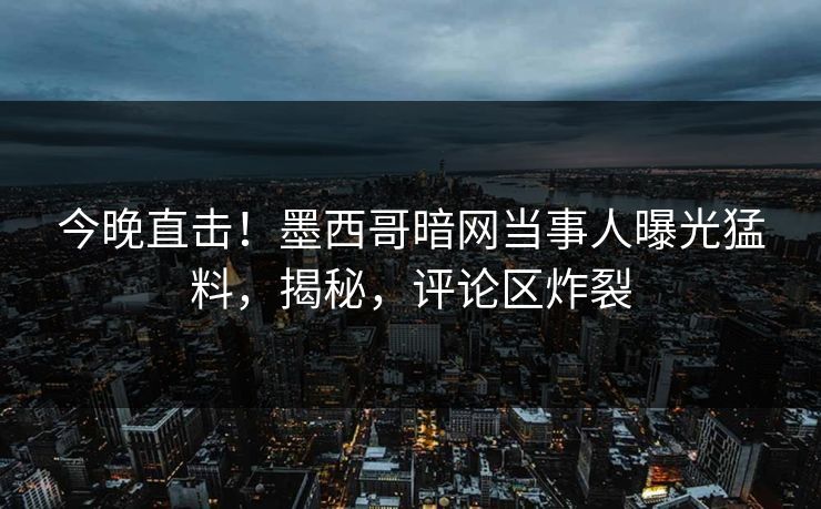 今晚直击！墨西哥暗网当事人曝光猛料，揭秘，评论区炸裂
