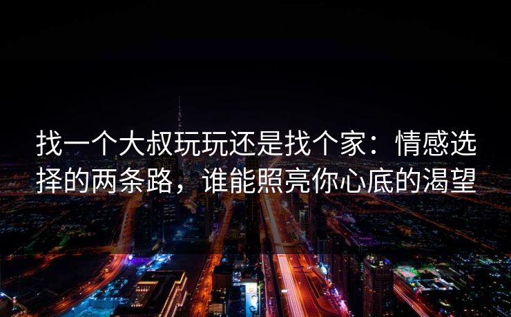 找一个大叔玩玩还是找个家：情感选择的两条路，谁能照亮你心底的渴望
