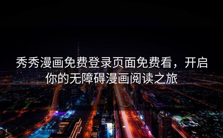 秀秀漫画免费登录页面免费看，开启你的无障碍漫画阅读之旅
