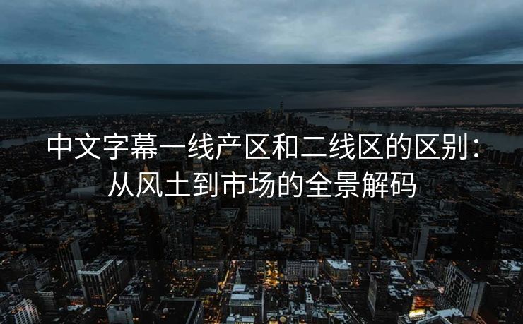 中文字幕一线产区和二线区的区别：从风土到市场的全景解码