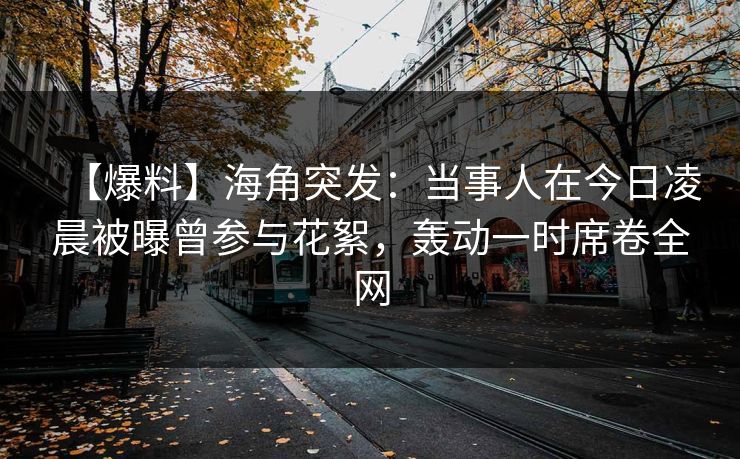 【爆料】海角突发：当事人在今日凌晨被曝曾参与花絮，轰动一时席卷全网